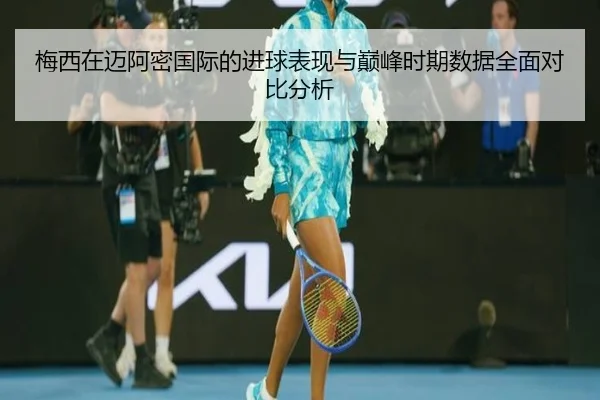 梅西在迈阿密国际的进球表现与巅峰时期数据全面对比分析